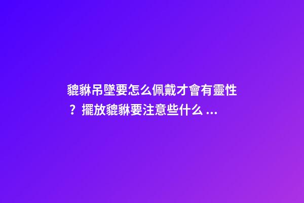 貔貅吊墜要怎么佩戴才會有靈性？擺放貔貅要注意些什么？